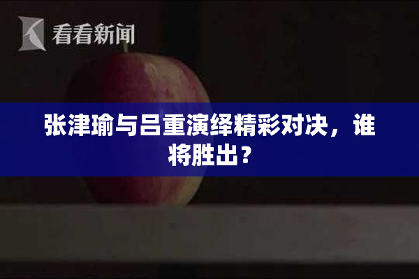 张津瑜与吕重演绎精彩对决，谁将胜出？