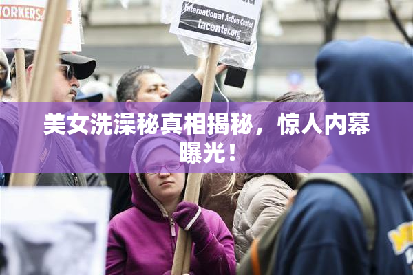 美女洗澡秘真相揭秘，惊人内幕曝光！