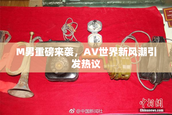 M男重磅来袭，AV世界新风潮引发热议