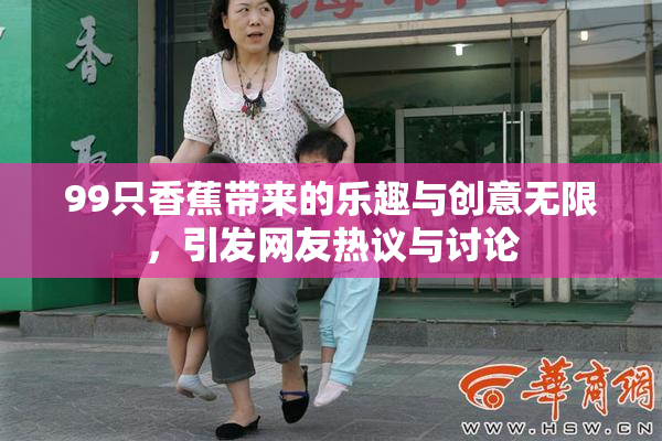 99只香蕉带来的乐趣与创意无限，引发网友热议与讨论