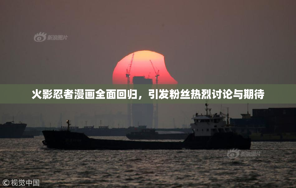 火影忍者漫画全面回归，引发粉丝热烈讨论与期待