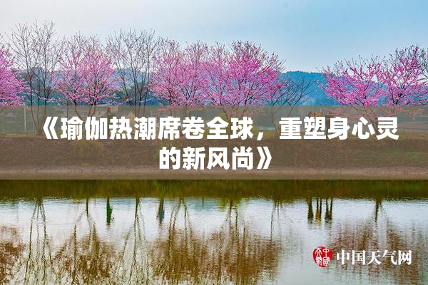 《瑜伽热潮席卷全球，重塑身心灵的新风尚》