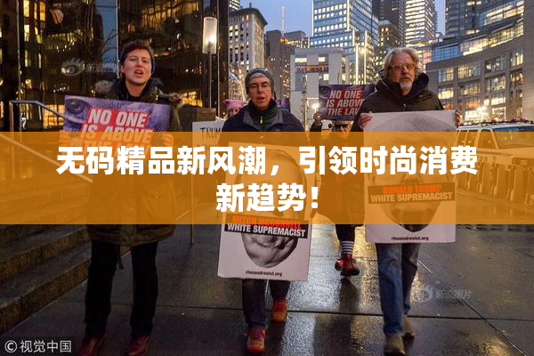 无码精品新风潮，引领时尚消费新趋势！