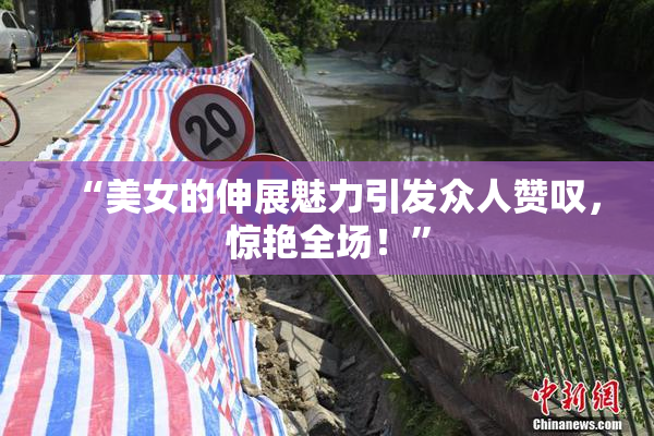 “美女的伸展魅力引发众人赞叹，惊艳全场！”