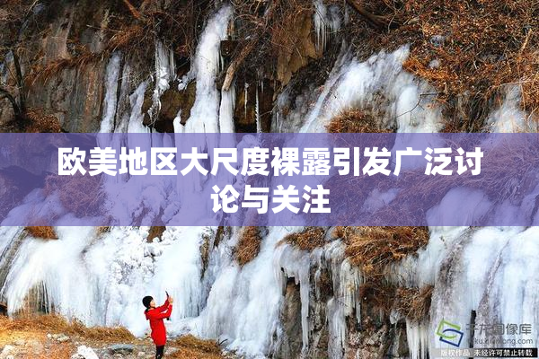 欧美地区大尺度裸露引发广泛讨论与关注