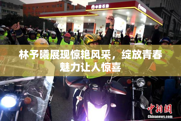 林予曦展现惊艳风采，绽放青春魅力让人惊喜