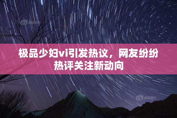 极品少妇vi引发热议，网友纷纷热评关注新动向