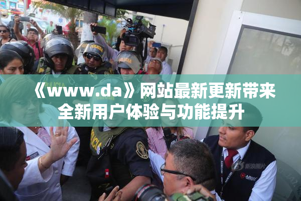 《www.da》网站最新更新带来全新用户体验与功能提升