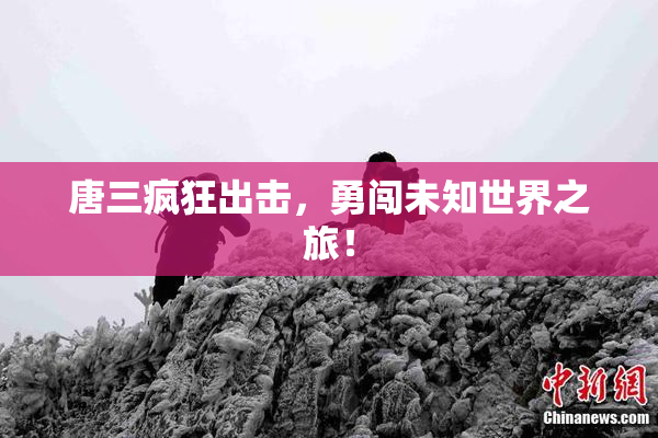 唐三疯狂出击，勇闯未知世界之旅！