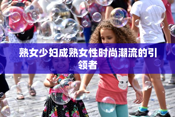 熟女少妇成熟女性时尚潮流的引领者