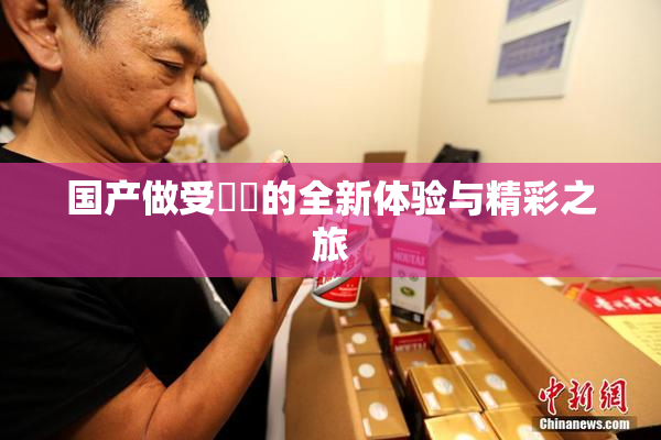 国产做受❌‌的全新体验与精彩之旅