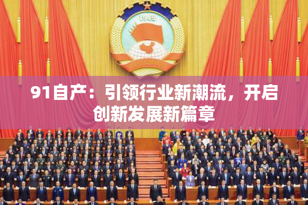 91自产：引领行业新潮流，开启创新发展新篇章