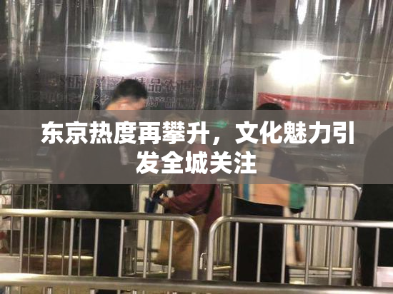 东京热度再攀升，文化魅力引发全城关注