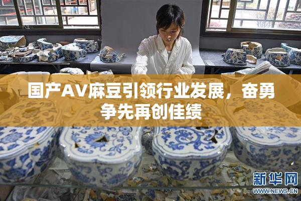 国产AV麻豆引领行业发展，奋勇争先再创佳绩