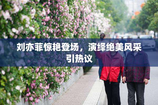 刘亦菲惊艳登场，演绎绝美风采引热议