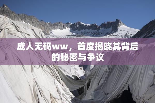 成人无码ww，首度揭晓其背后的秘密与争议