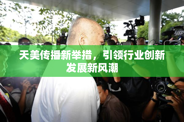 天美传播新举措，引领行业创新发展新风潮