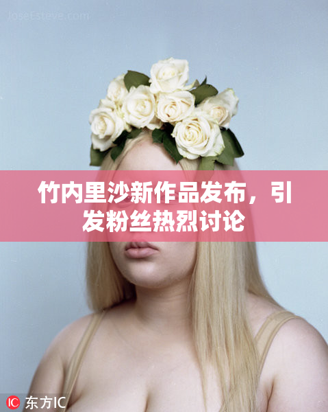 竹内里沙新作品发布，引发粉丝热烈讨论