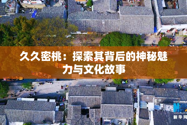 久久密桃：探索其背后的神秘魅力与文化故事
