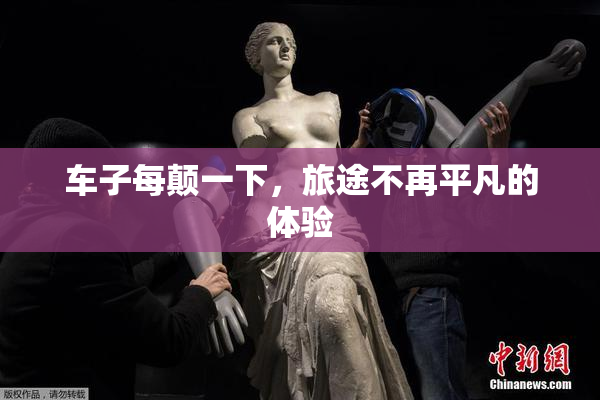 车子每颠一下，旅途不再平凡的体验