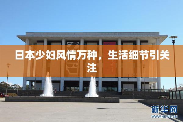 日本少妇风情万种，生活细节引关注