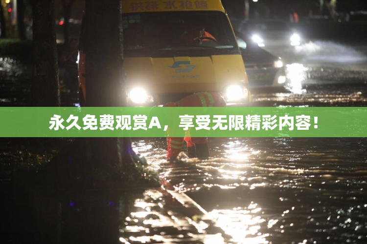 永久免费观赏A，享受无限精彩内容！