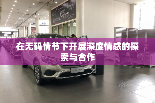 在无码情节下开展深度情感的探索与合作