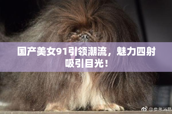 国产美女91引领潮流，魅力四射吸引目光！