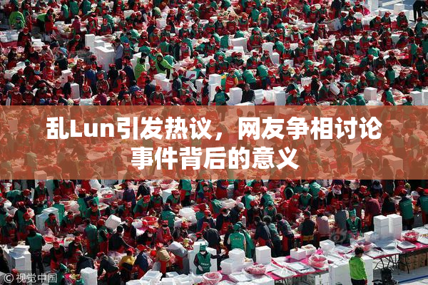 乱Lun引发热议，网友争相讨论事件背后的意义