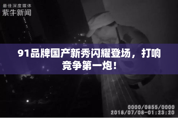 91品牌国产新秀闪耀登场，打响竞争第一炮！