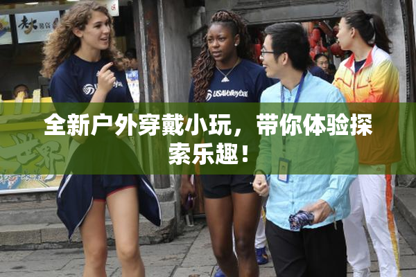 全新户外穿戴小玩，带你体验探索乐趣！