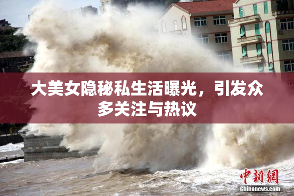 大美女隐秘私生活曝光，引发众多关注与热议