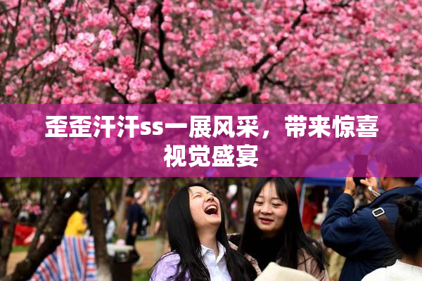 歪歪汗汗ss一展风采，带来惊喜视觉盛宴