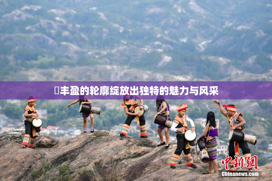 巜丰盈的轮廓绽放出独特的魅力与风采