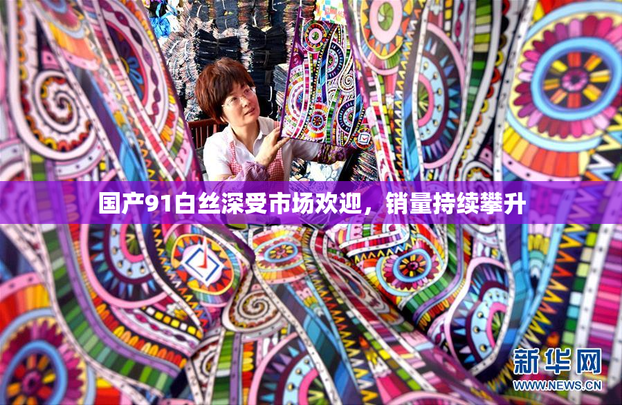 国产91白丝深受市场欢迎，销量持续攀升