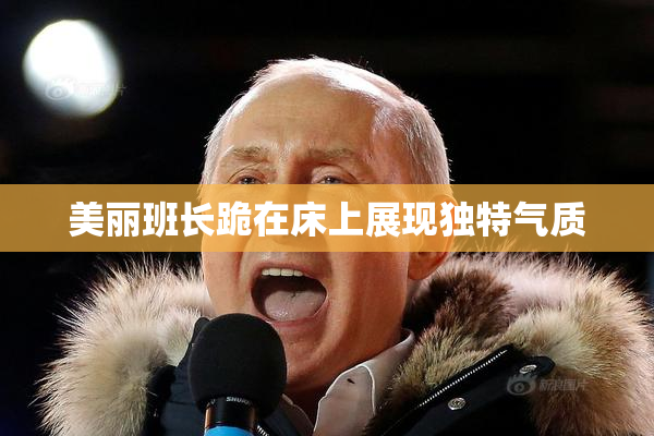 美丽班长跪在床上展现独特气质