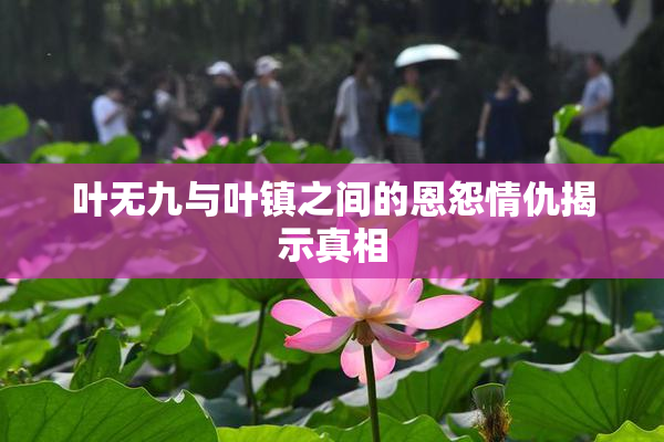 叶无九与叶镇之间的恩怨情仇揭示真相
