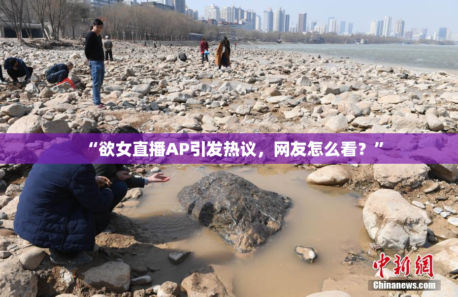 “欲女直播AP引发热议，网友怎么看？”