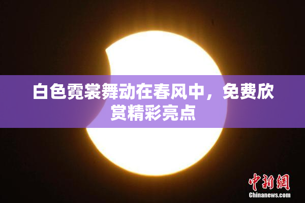 白色霓裳舞动在春风中，免费欣赏精彩亮点