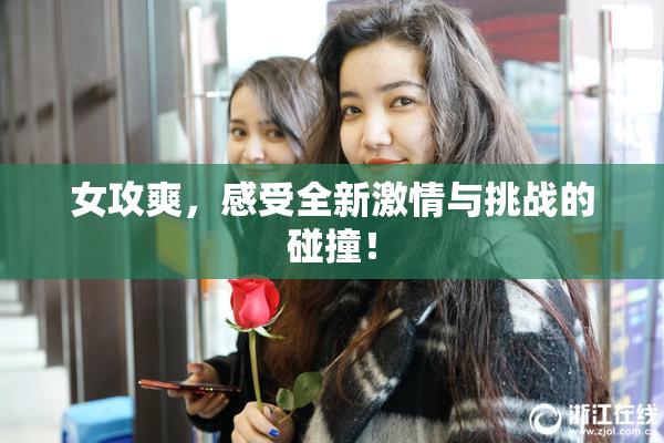 女攻爽，感受全新激情与挑战的碰撞！