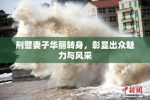 刑警妻子华丽转身，彰显出众魅力与风采