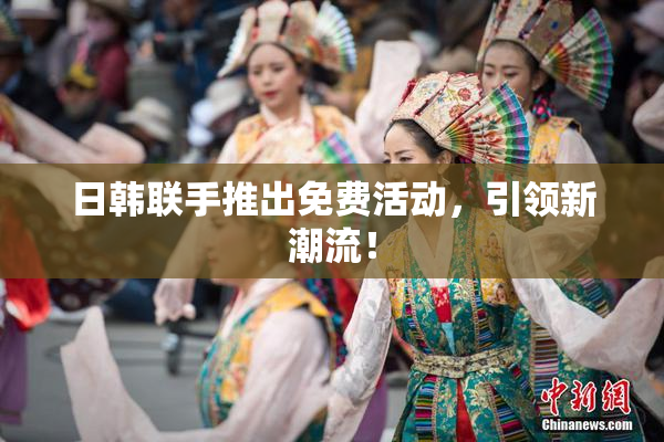 日韩联手推出免费活动，引领新潮流！