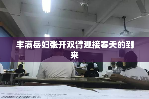 丰满岳妇张开双臂迎接春天的到来