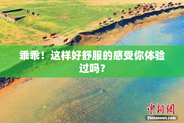 乖乖！这样好舒服的感受你体验过吗？