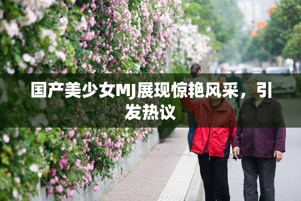 国产美少女MJ展现惊艳风采，引发热议