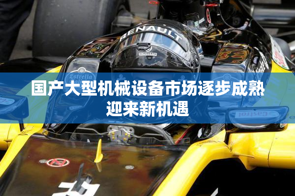 国产大型机械设备市场逐步成熟迎来新机遇
