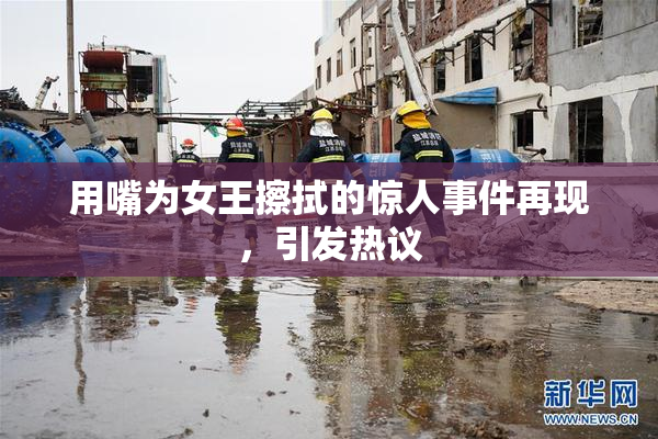 用嘴为女王擦拭的惊人事件再现，引发热议