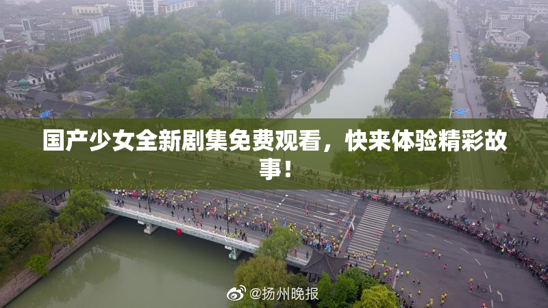 国产少女全新剧集免费观看，快来体验精彩故事！