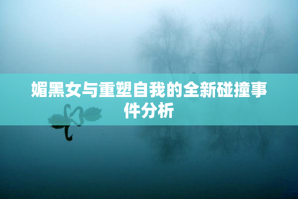 媚黑女与重塑自我的全新碰撞事件分析