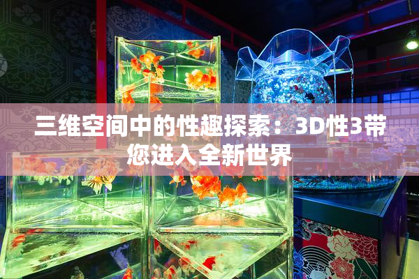 三维空间中的性趣探索：3D性3带您进入全新世界